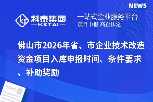 佛山市2026年省、市企業技術改造資金項目入庫申報時間、條件要求、補助獎勵