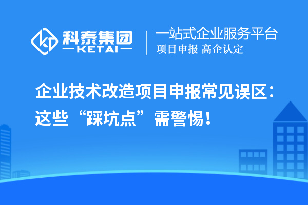 企業技術改造項目申報常見誤區：這些“踩坑點”需警惕！