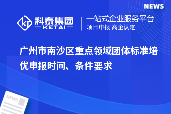 廣州市南沙區重點領域團體標準培優申報時間、條件要求