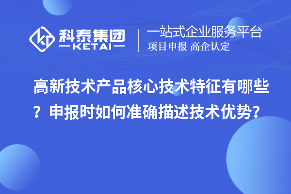 高新技術產品核心技術特征有哪些？申報時如何準確描述技術優勢？