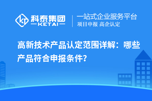 高新技術產品認定范圍詳解：哪些產品符合申報條件？