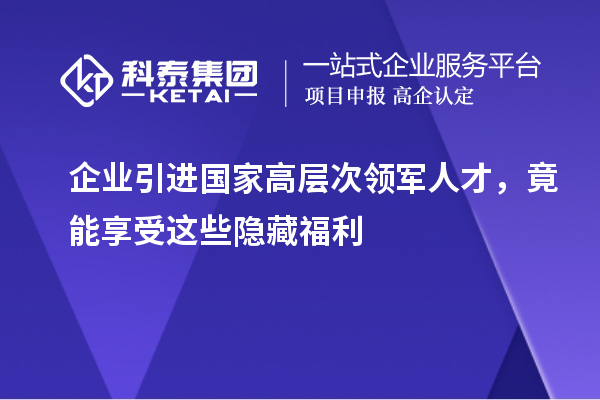 企業引進國家高層次領軍人才，竟能享受這些隱藏福利