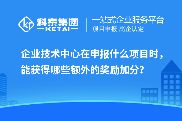 企業技術中心在申報什么項目時，能獲得哪些額外的獎勵加分？