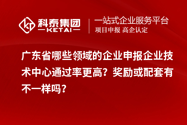 廣東省哪些領域的企業申報企業技術中心通過率更高？獎勵或配套有不一樣嗎？