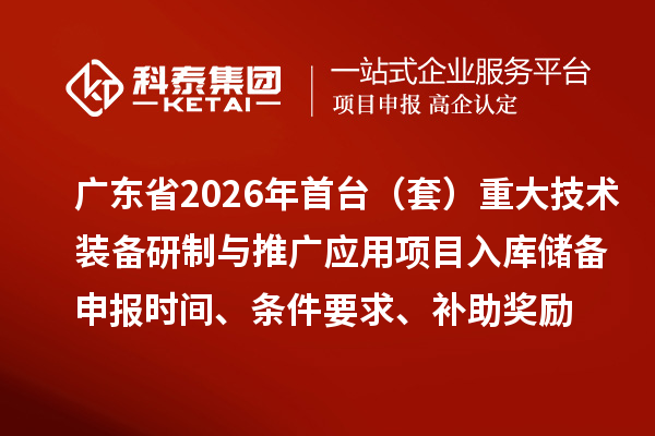 廣東省2026年首臺（套）重大技術裝備研制與推廣應用項目入庫儲備申報時間、條件要求、補助獎勵