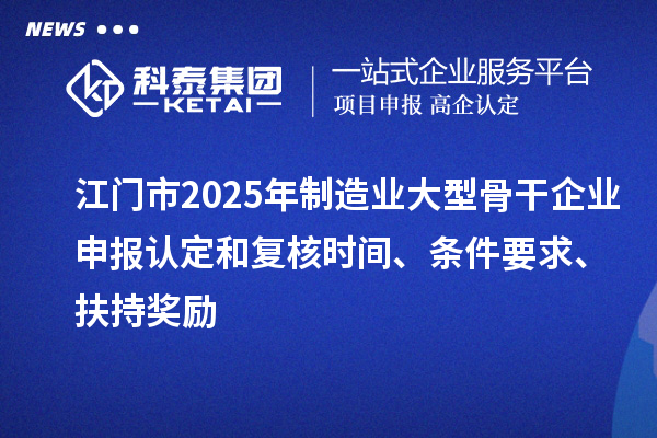 江門市2025年制造業大型骨干企業申報認定和復核時間、條件要求、扶持獎勵