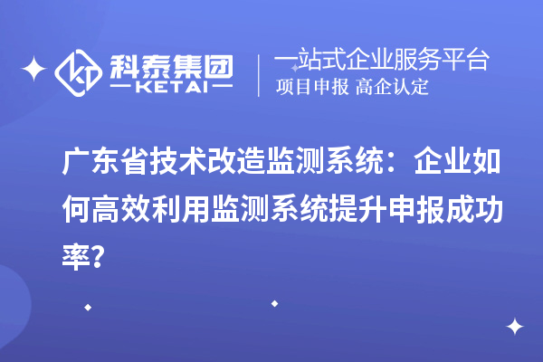 廣東省技術改造監測系統：企業如何高效利用監測系統提升申報成功率？