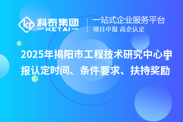 2025年揭陽市工程技術研究中心申報認定時間、條件要求、扶持獎勵