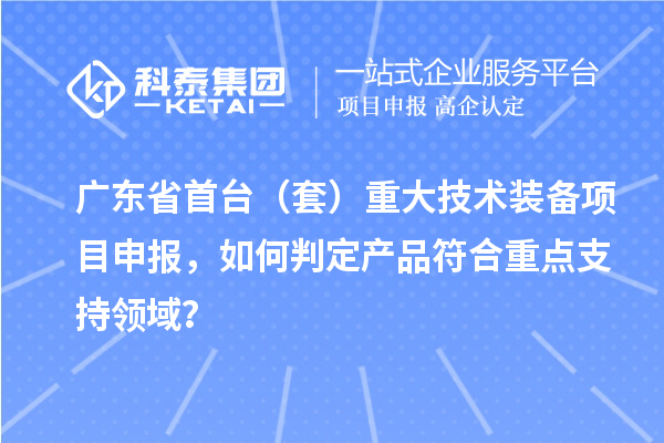 廣東省首臺（套）重大技術裝備<a href=http://www.zh-tour.cn/shenbao.html target=_blank class=infotextkey>項目申報</a>，如何判定產品符合重點支持領域？