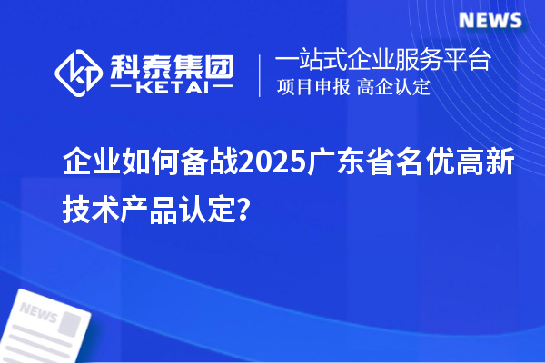 企業如何備戰2025廣東省名優高新技術產品認定？