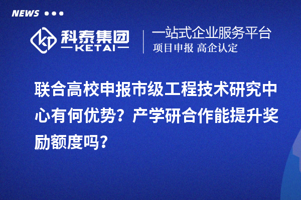 聯合高校申報市級工程技術研究中心有何優勢？產學研合作能提升獎勵額度嗎？