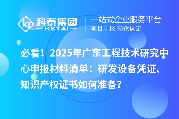 必看！2025年廣東工程技術研究中心申報材料清單：研發設備憑證、知識產權證書如何準備？