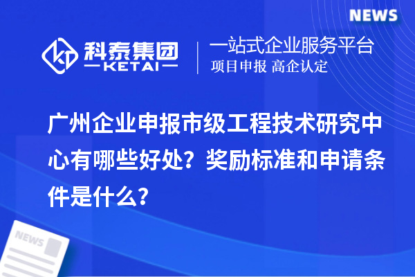 廣州企業申報市級工程技術研究中心有哪些好處？獎勵標準和申請條件是什么？