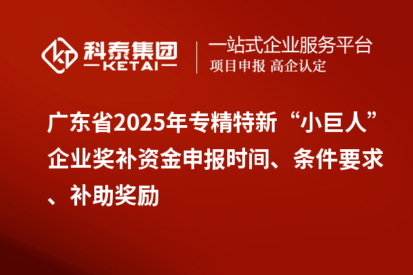 廣東省2025年專精特新“小巨人”企業獎補資金申報時間、條件要求、補助獎勵