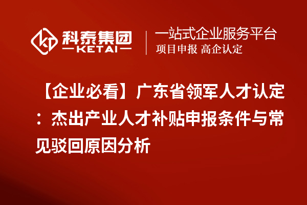 【企業必看】廣東省領軍人才認定：杰出產業人才補貼申報條件與常見駁回原因分析