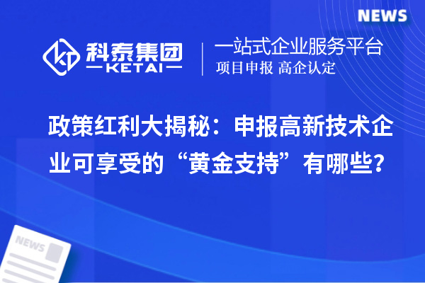政策紅利大揭秘：申報高新技術企業可享受的“黃金支持”有哪些？