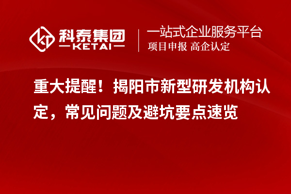 重大提醒！揭陽市新型研發機構認定，常見問題及避坑要點速覽