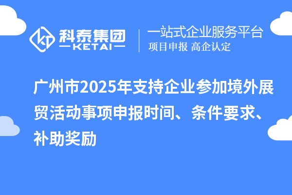廣州市2025年支持企業參加境外展貿活動事項申報時間、條件要求、補助獎勵