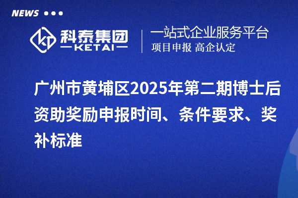 廣州市黃埔區2025年第二期博士后資助獎勵申報時間、條件要求、獎補標準