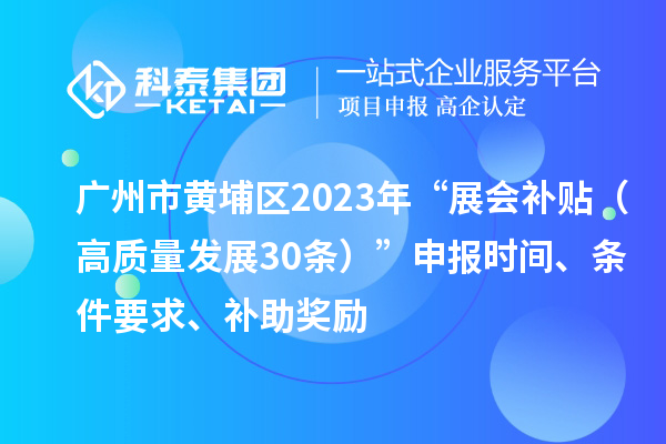 廣州市黃埔區2023年“展會補貼（高質量發展30條）”申報時間、條件要求、補助獎勵