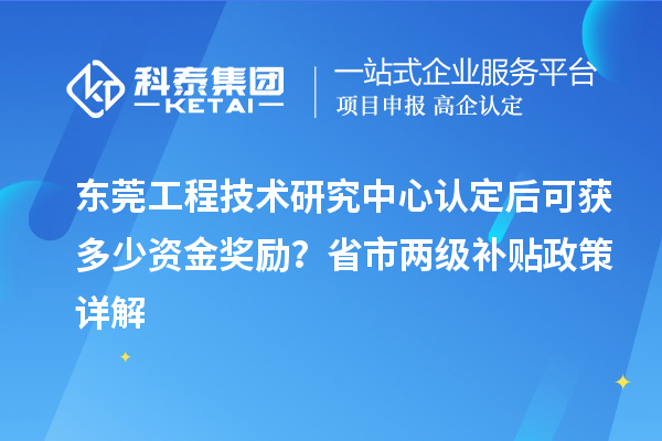 東莞工程技術研究中心認定后可獲多少資金獎勵？省市兩級補貼政策詳解