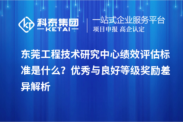 東莞工程技術研究中心績效評估標準是什么？優秀與良好等級獎勵差異解析