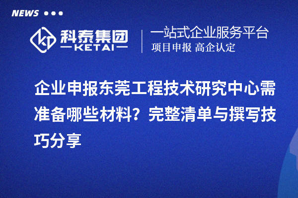企業申報東莞工程技術研究中心需準備哪些材料？完整清單與撰寫技巧分享