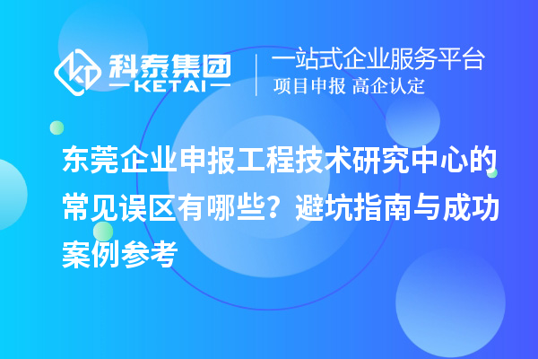 東莞企業申報工程技術研究中心的常見誤區有哪些？避坑指南與成功案例參考
