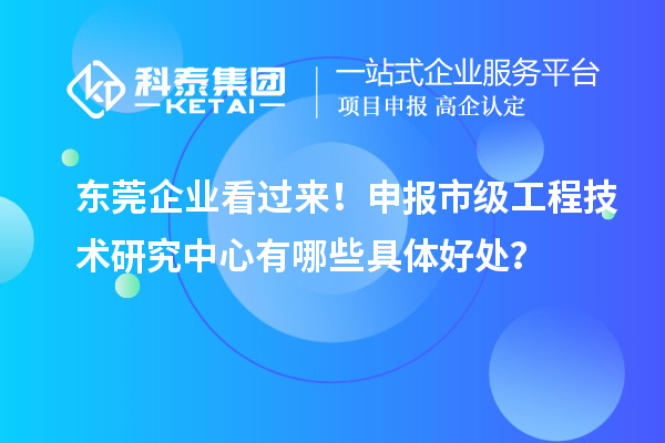 東莞企業看過來！申報市級工程技術研究中心有哪些具體好處？