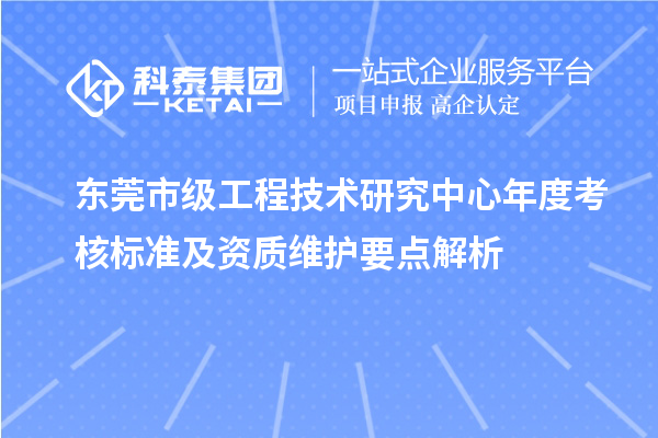 東莞市級工程技術研究中心年度考核標準及資質維護要點解析