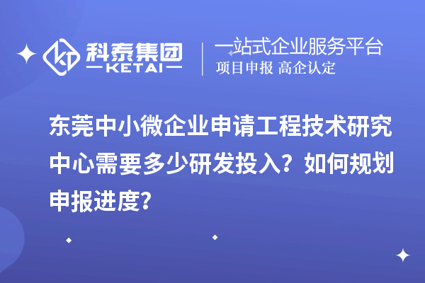 東莞中小微企業申請工程技術研究中心需要多少研發投入？如何規劃申報進度？