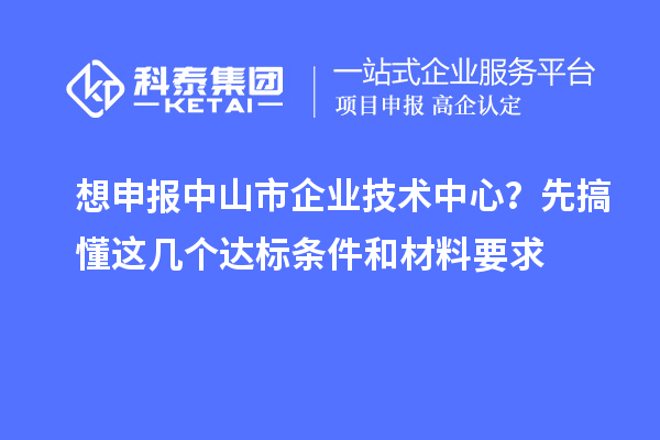 想申報中山市企業技術中心？先搞懂這幾個達標條件和材料要求