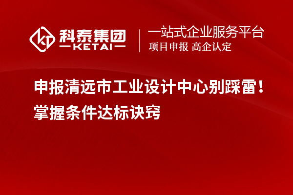 申報清遠市工業設計中心別踩雷！掌握條件達標訣竅