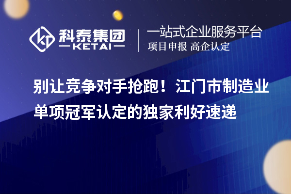 別讓競爭對手搶跑！江門市制造業單項冠軍認定的獨家利好速遞