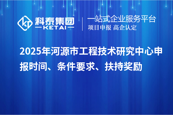 2025年河源市工程技術研究中心申報時間、條件要求、扶持獎勵