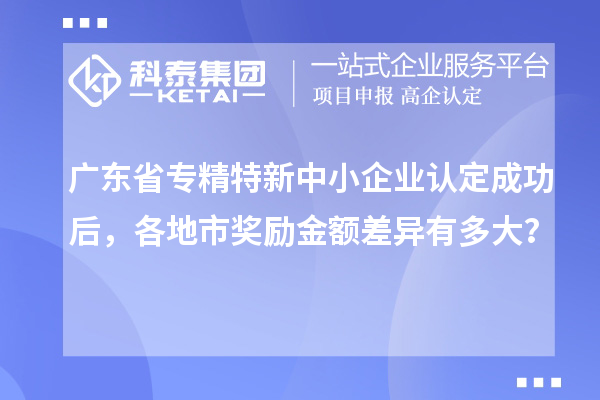 廣東省專精特新中小企業認定成功后，各地市獎勵金額差異有多大？