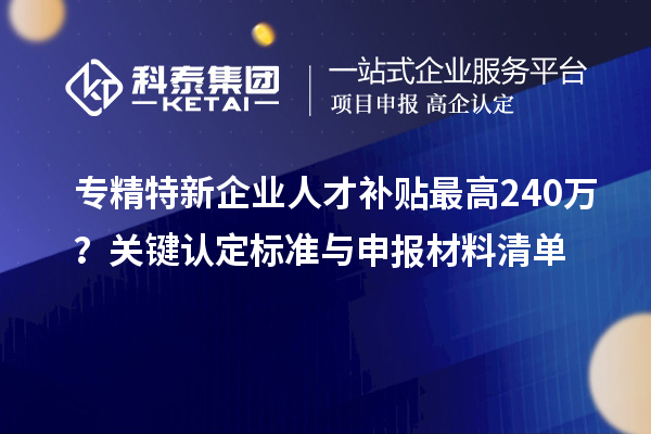 專精特新企業人才補貼最高240萬？關鍵認定標準與申報材料清單