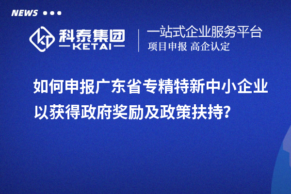 如何申報廣東省<a href=http://www.zh-tour.cn/fuwu/zhuanjingtexin.html target=_blank class=infotextkey>專精特新中小企業</a>以獲得政府獎勵及政策扶持？
