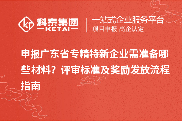 申報廣東省專精特新企業需準備哪些材料？評審標準及獎勵發放流程指南