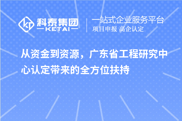 從資金到資源，廣東省工程研究中心認定帶來的全方位扶持