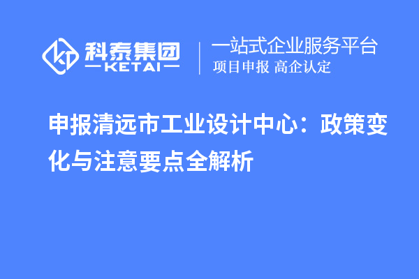 申報清遠市工業設計中心：政策變化與注意要點全解析