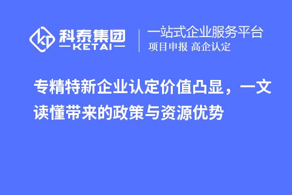 專精特新企業認定價值凸顯，一文讀懂帶來的政策與資源優勢