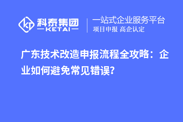 廣東技術改造申報流程全攻略：企業如何避免常見錯誤？