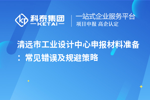 清遠市工業設計中心申報材料準備：常見錯誤及規避策略