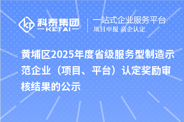 黃埔區2025年度省級服務型制造示范企業（項目、平臺）認定獎勵審核結果的公示