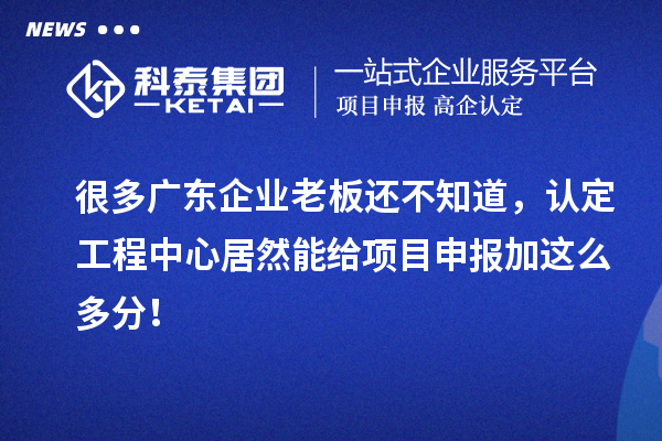 很多廣東企業老板還不知道，認定工程中心居然能給項目申報加這么多分！