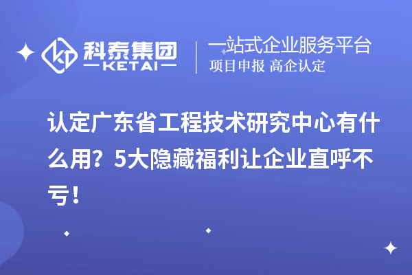 認定廣東省工程技術研究中心有什么用？5大隱藏福利讓企業直呼不虧！