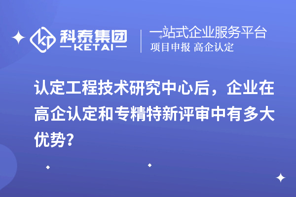 認定工程技術研究中心后，企業在高企認定和專精特新評審中有多大優勢？