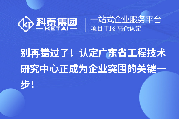 別再錯過了！認定廣東省工程技術研究中心正成為企業突圍的關鍵一步！