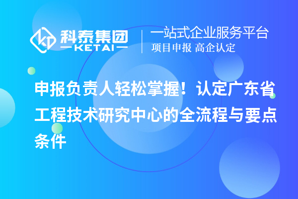 申報負責人輕松掌握！認定廣東省工程技術研究中心的全流程與要點條件